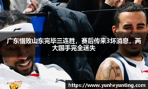 广东惜败山东完毕三连胜，赛后传来3坏消息，两大国手完全迷失