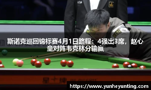 斯诺克巡回锦标赛4月1日路程：4强出3席，赵心童对阵韦克林分输赢