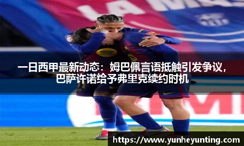 一日西甲最新动态：姆巴佩言语抵触引发争议，巴萨许诺给予弗里克续约时机